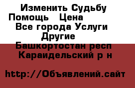 Изменить Судьбу, Помощь › Цена ­ 15 000 - Все города Услуги » Другие   . Башкортостан респ.,Караидельский р-н